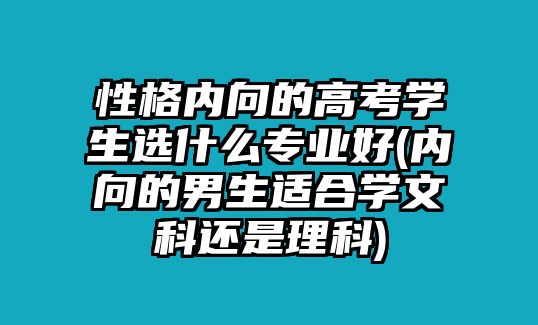 性格內(nèi)向的高考學(xué)生選什么專業(yè)好(內(nèi)向的男生適合學(xué)文科還是理科)