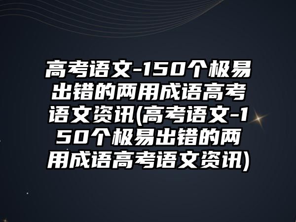 高考語文-150個極易出錯的兩用成語高考語文資訊(高考語文-150個極易出錯的兩用成語高考語文資訊)