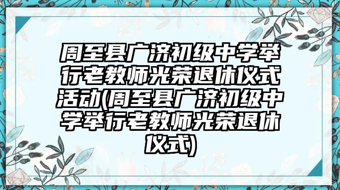 周至縣廣濟(jì)初級中學(xué)舉行老教師光榮退休儀式活動(周至縣廣濟(jì)初級中學(xué)舉行老教師光榮退休儀式)