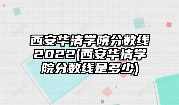 西安華清學(xué)院分?jǐn)?shù)線2022(西安華清學(xué)院分?jǐn)?shù)線是多少)