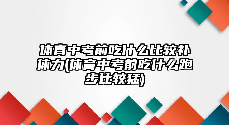 體育中考前吃什么比較補(bǔ)體力(體育中考前吃什么跑步比較猛)