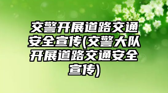 交警開展道路交通安全宣傳(交警大隊開展道路交通安全宣傳)