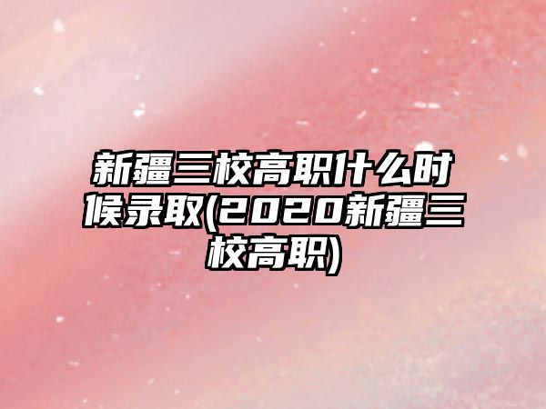 新疆三校高職什么時候錄取(2020新疆三校高職)