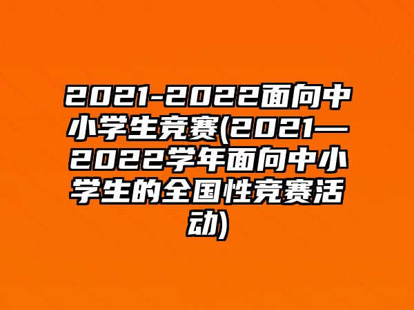 2021-2022面向中小學(xué)生競(jìng)賽(2021—2022學(xué)年面向中小學(xué)生的全國(guó)性競(jìng)賽活動(dòng))