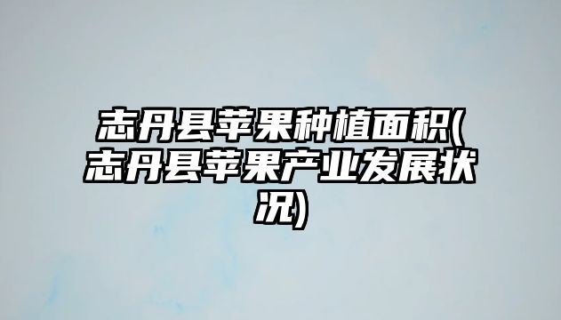 志丹縣蘋(píng)果種植面積(志丹縣蘋(píng)果產(chǎn)業(yè)發(fā)展?fàn)顩r)