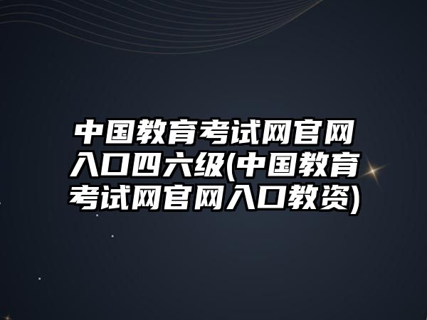 中國教育考試網(wǎng)官網(wǎng)入口四六級(jí)(中國教育考試網(wǎng)官網(wǎng)入口教資)