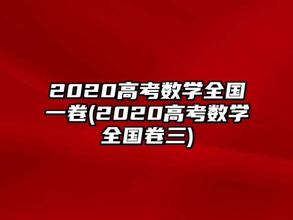 2020高考數(shù)學(xué)全國一卷(2020高考數(shù)學(xué)全國卷三)