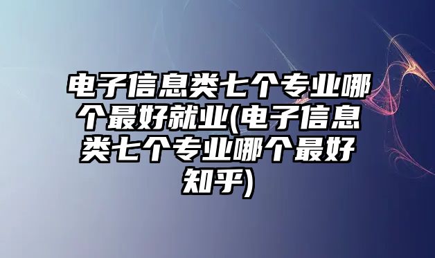 電子信息類七個(gè)專業(yè)哪個(gè)最好就業(yè)(電子信息類七個(gè)專業(yè)哪個(gè)最好知乎)