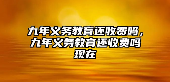 九年義務(wù)教育還收費(fèi)嗎，九年義務(wù)教育還收費(fèi)嗎現(xiàn)在