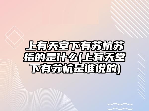 上有天堂下有蘇杭蘇指的是什么(上有天堂下有蘇杭是誰(shuí)說(shuō)的)