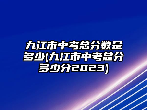 九江市中考總分?jǐn)?shù)是多少(九江市中考總分多少分2023)