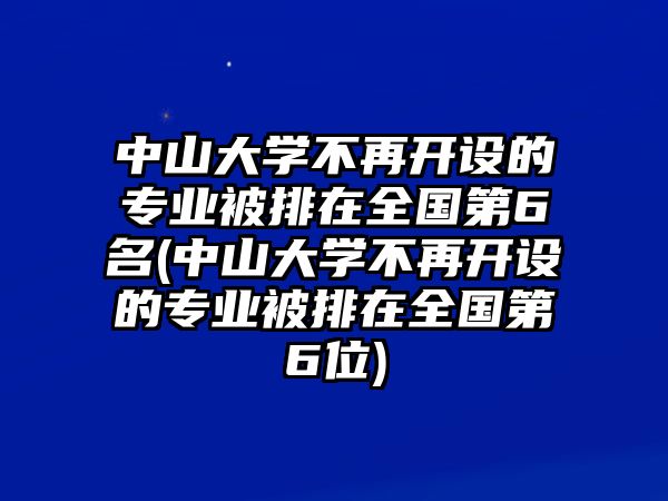 中山大學不再開設(shè)的專業(yè)被排在全國第6名(中山大學不再開設(shè)的專業(yè)被排在全國第6位)