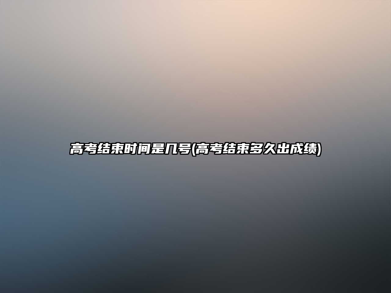 高考結(jié)束時(shí)間是幾號(hào)(高考結(jié)束多久出成績)