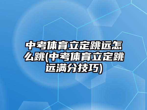 中考體育立定跳遠(yuǎn)怎么跳(中考體育立定跳遠(yuǎn)滿分技巧)