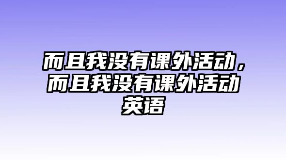 而且我沒有課外活動，而且我沒有課外活動英語