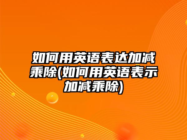 如何用英語表達(dá)加減乘除(如何用英語表示加減乘除)