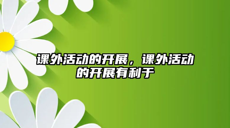 課外活動的開展，課外活動的開展有利于