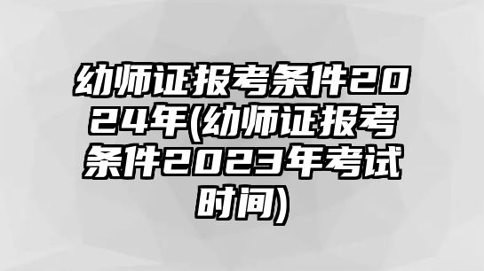 幼師證報考條件2024年(幼師證報考條件2023年考試時間)