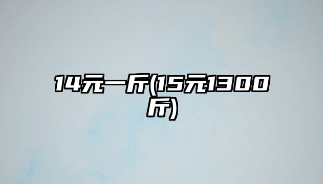 14元一斤(15元1300斤)