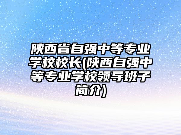 陜西省自強(qiáng)中等專(zhuān)業(yè)學(xué)校校長(zhǎng)(陜西自強(qiáng)中等專(zhuān)業(yè)學(xué)校領(lǐng)導(dǎo)班子簡(jiǎn)介)