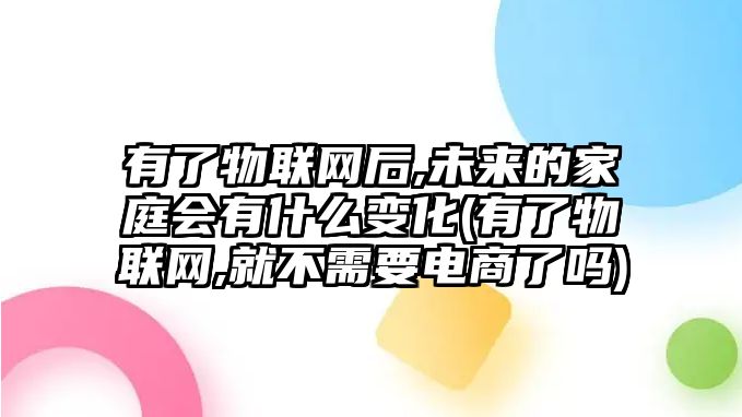 有了物聯(lián)網(wǎng)后,未來(lái)的家庭會(huì)有什么變化(有了物聯(lián)網(wǎng),就不需要電商了嗎)