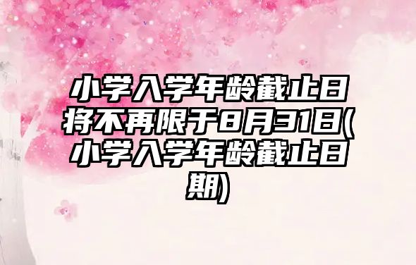 小學(xué)入學(xué)年齡截止日將不再限于8月31日(小學(xué)入學(xué)年齡截止日期)