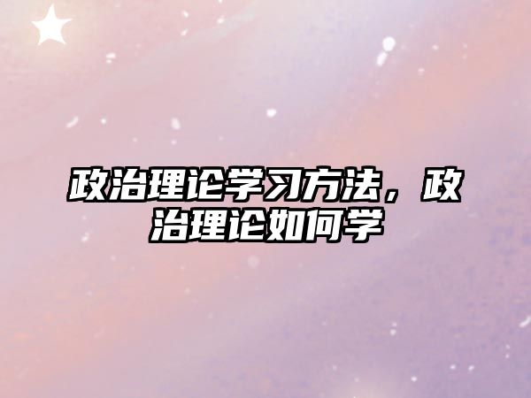 政治理論學(xué)習(xí)方法，政治理論如何學(xué)