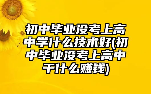 初中畢業(yè)沒考上高中學(xué)什么技術(shù)好(初中畢業(yè)沒考上高中干什么賺錢)