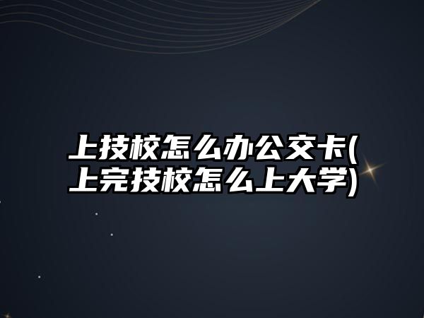 上技校怎么辦公交卡(上完技校怎么上大學)