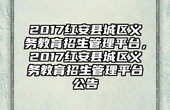 2017紅安縣城區(qū)義務(wù)教育招生管理平臺(tái)，2017紅安縣城區(qū)義務(wù)教育招生管理平臺(tái)公告