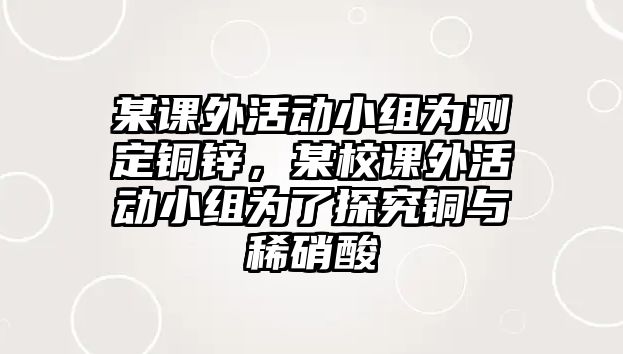 某課外活動小組為測定銅鋅，某校課外活動小組為了探究銅與稀硝酸