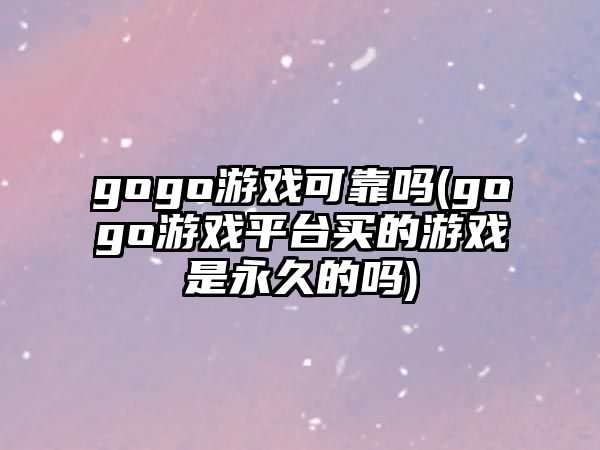 gogo游戲可靠嗎(gogo游戲平臺買的游戲是永久的嗎)