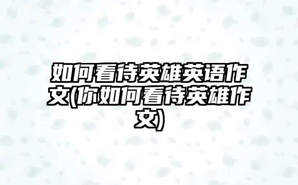 如何看待英雄英語作文(你如何看待英雄作文)