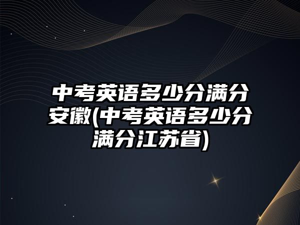 中考英語多少分滿分安徽(中考英語多少分滿分江蘇省)