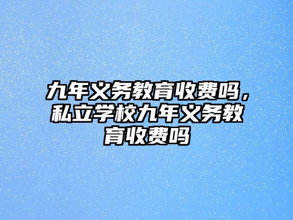 九年義務教育收費嗎，私立學校九年義務教育收費嗎