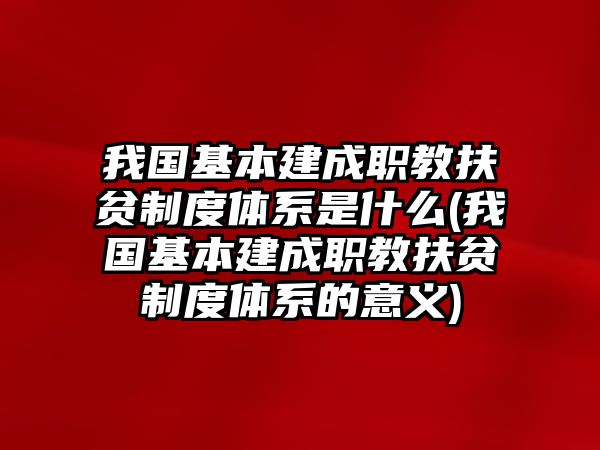 我國(guó)基本建成職教扶貧制度體系是什么(我國(guó)基本建成職教扶貧制度體系的意義)