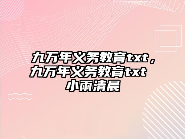 九萬(wàn)年義務(wù)教育txt，九萬(wàn)年義務(wù)教育txt 小雨清晨