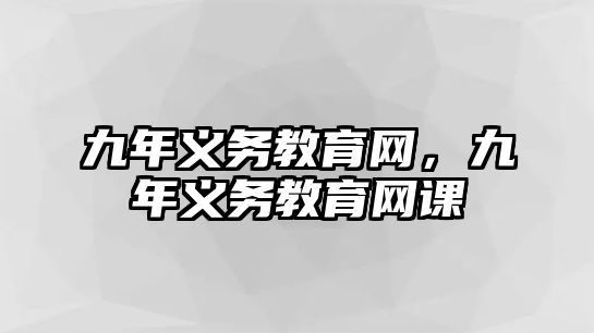 九年義務(wù)教育網(wǎng)，九年義務(wù)教育網(wǎng)課