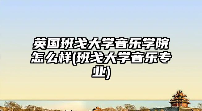 英國班戈大學(xué)音樂學(xué)院怎么樣(班戈大學(xué)音樂專業(yè))