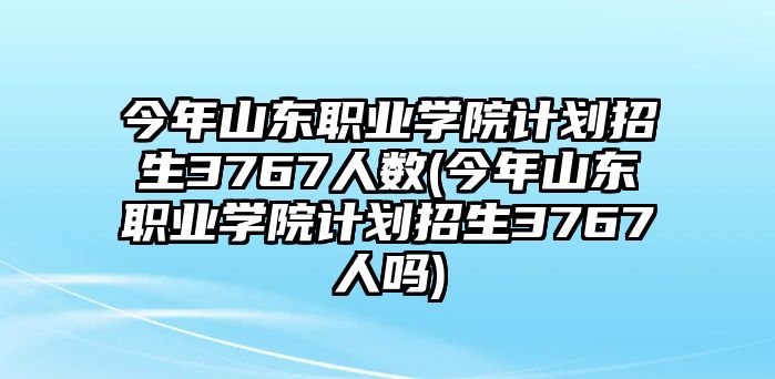 今年山東職業(yè)學院計劃招生3767人數(shù)(今年山東職業(yè)學院計劃招生3767人嗎)