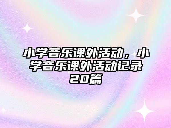 小學(xué)音樂(lè)課外活動(dòng)，小學(xué)音樂(lè)課外活動(dòng)記錄20篇