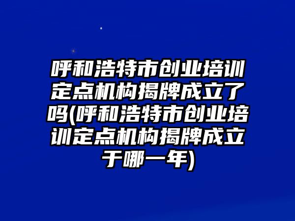 呼和浩特市創(chuàng)業(yè)培訓定點機構揭牌成立了嗎(呼和浩特市創(chuàng)業(yè)培訓定點機構揭牌成立于哪一年)