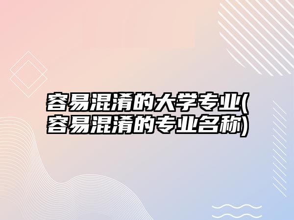 容易混淆的大學(xué)專業(yè)(容易混淆的專業(yè)名稱)