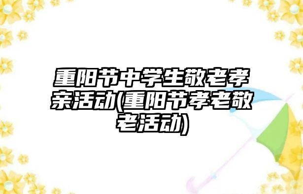 重陽節(jié)中學生敬老孝親活動(重陽節(jié)孝老敬老活動)