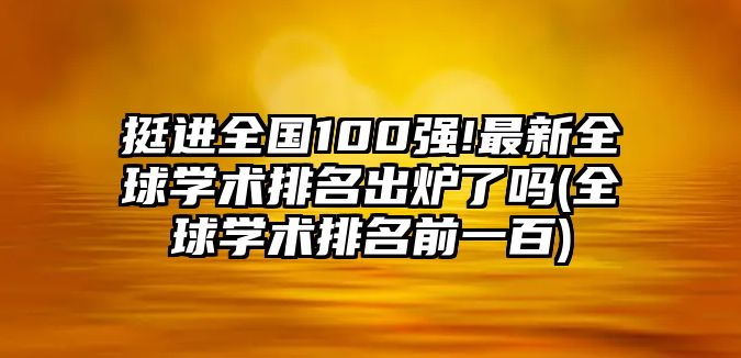 挺進(jìn)全國(guó)100強(qiáng)!最新全球?qū)W術(shù)排名出爐了嗎(全球?qū)W術(shù)排名前一百)