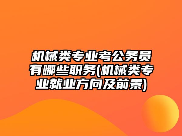 機械類專業(yè)考公務(wù)員有哪些職務(wù)(機械類專業(yè)就業(yè)方向及前景)