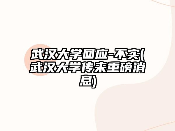 武漢大學(xué)回應(yīng)-不實(shí)(武漢大學(xué)傳來重磅消息)