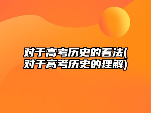 對(duì)于高考?xì)v史的看法(對(duì)于高考?xì)v史的理解)