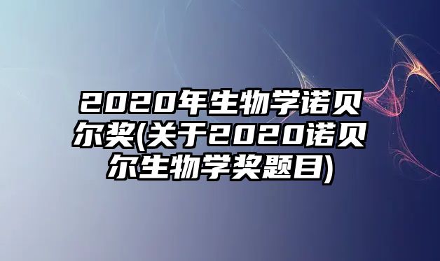 2020年生物學諾貝爾獎(關(guān)于2020諾貝爾生物學獎題目)