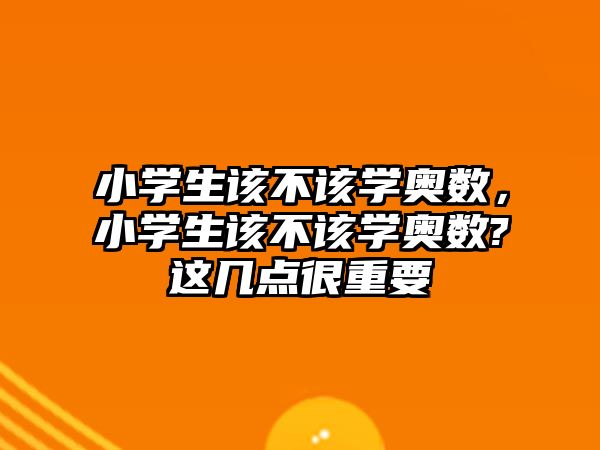 小學生該不該學奧數(shù)，小學生該不該學奧數(shù)?這幾點很重要